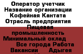 Оператор-учетчик › Название организации ­ Кофейная Кантата › Отрасль предприятия ­ Пищевая промышленность › Минимальный оклад ­ 60 000 - Все города Работа » Вакансии   . Адыгея респ.,Майкоп г.